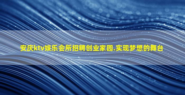 安庆ktv娱乐会所招聘创业家园.实现梦想的舞台